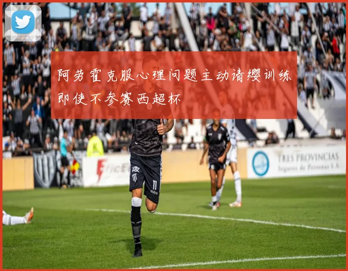 阿劳霍克服心理问题主动请缨训练即使不参赛西超杯