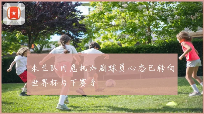 米兰队内危机加剧球员心态已转向世界杯与下赛季