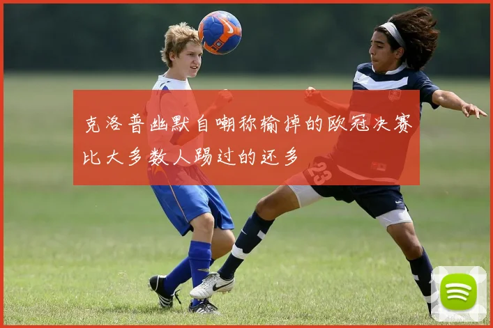 克洛普幽默自嘲称输掉的欧冠决赛比大多数人踢过的还多