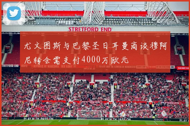 尤文图斯与巴黎圣日耳曼商谈穆阿尼转会需支付4000万欧元