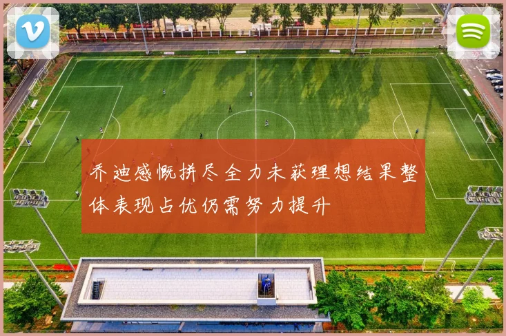 乔迪感慨拼尽全力未获理想结果整体表现占优仍需努力提升