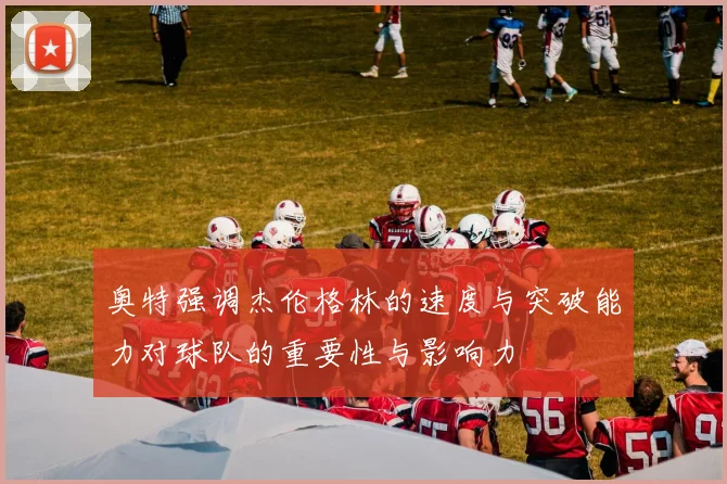 奥特强调杰伦格林的速度与突破能力对球队的重要性与影响力