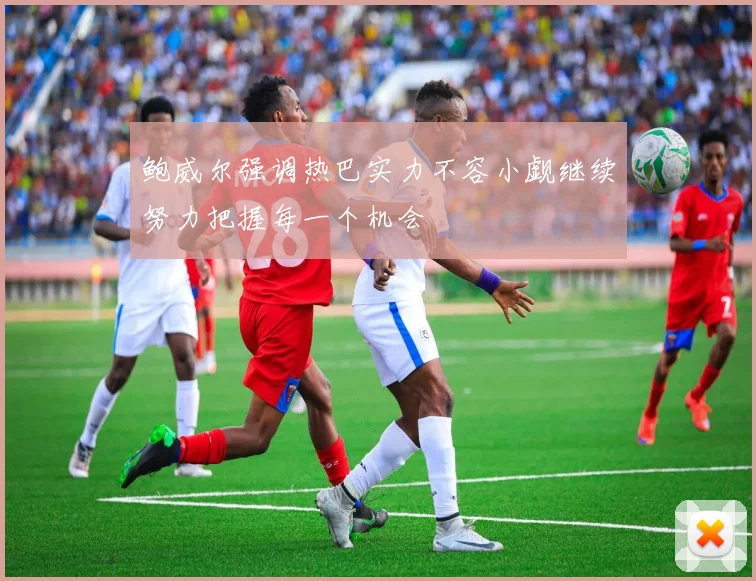 鲍威尔强调热巴实力不容小觑继续努力把握每一个机会