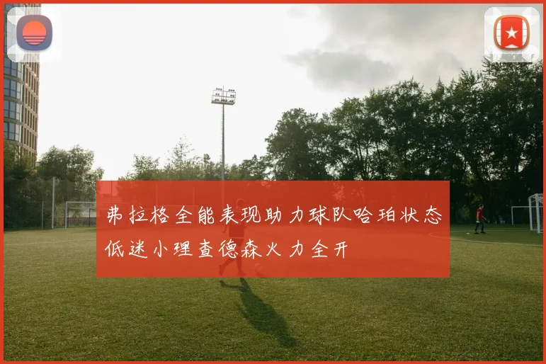 弗拉格全能表现助力球队哈珀状态低迷小理查德森火力全开