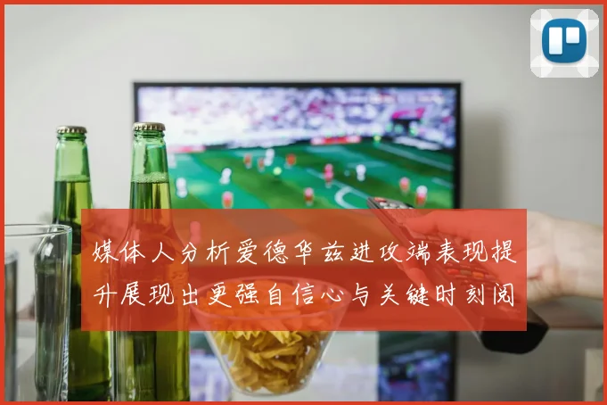 媒体人分析爱德华兹进攻端表现提升展现出更强自信心与关键时刻阅读能力