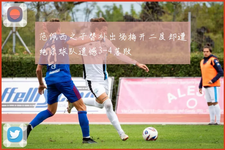 范佩西之子替补出场梅开二度却遭绝杀球队遗憾3-4落败