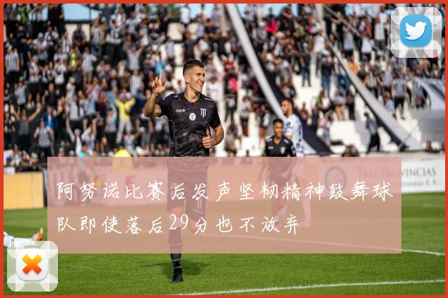 阿努诺比赛后发声坚韧精神鼓舞球队即使落后29分也不放弃