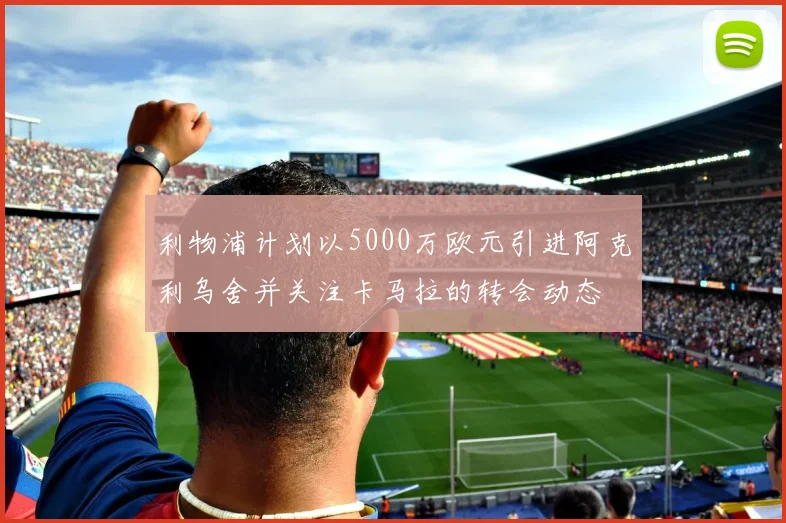 利物浦计划以5000万欧元引进阿克利乌舍并关注卡马拉的转会动态