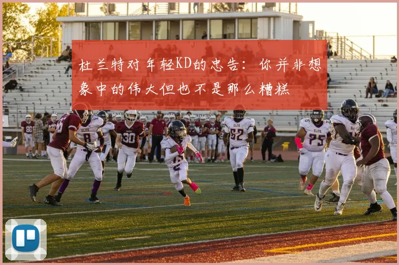 杜兰特对年轻KD的忠告：你并非想象中的伟大但也不是那么糟糕