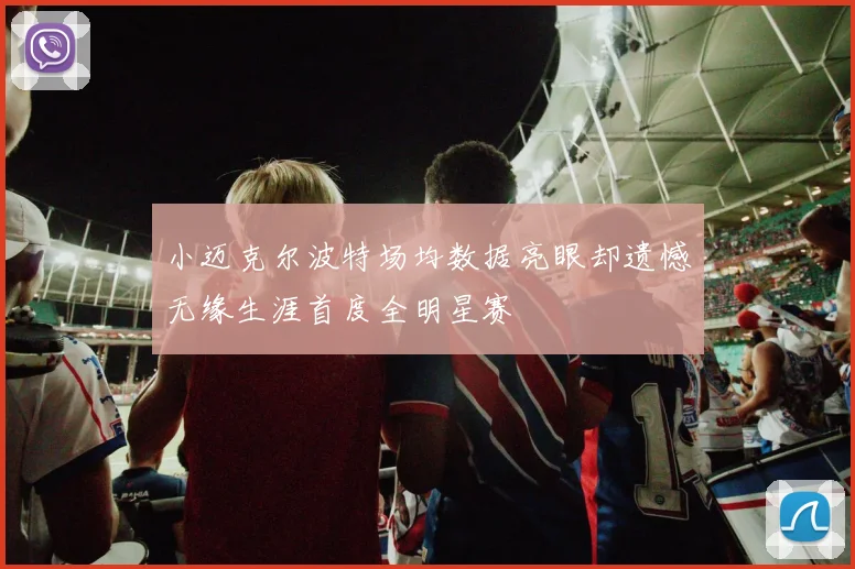 小迈克尔波特场均数据亮眼却遗憾无缘生涯首度全明星赛