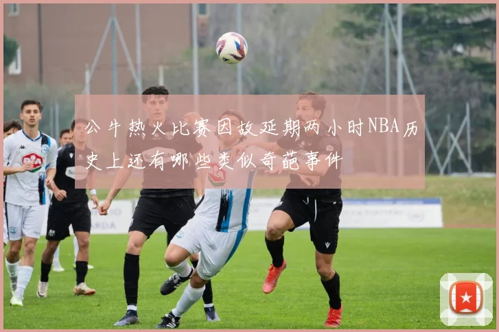 公牛热火比赛因故延期两小时NBA历史上还有哪些类似奇葩事件